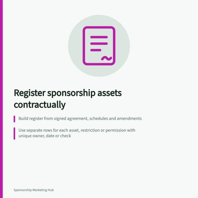 Register sponsorship assets contractually: Build register from signed agreement, schedules and amendments; Use separate rows for each asset, restriction or permission with unique owner, date or check; Record proposed changes separately until authorised. Building a register of contracted sponsorship assets