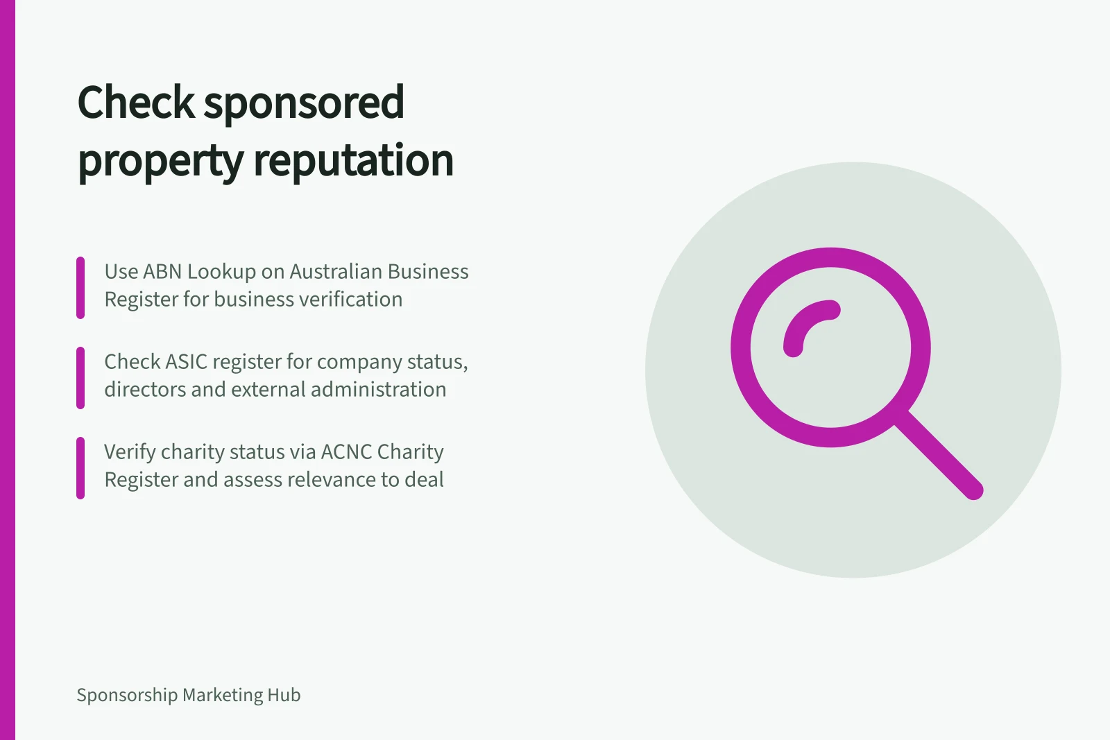 Check sponsored property reputation: Use ABN Lookup on Australian Business Register for business verification; Check ASIC register for company status, directors and external administration; Verify charity status via ACNC Charity Register and assess relevance to deal