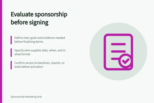 Evaluate sponsorship before signing: Define clear goals and evidence needed before finalising terms; Specify who supplies data, when, and in what format; Confirm access to baselines, reports, or tools before activation. Designing a sponsorship evaluation before signing
