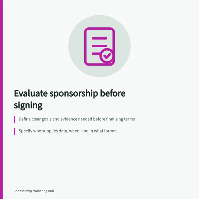 Evaluate sponsorship before signing: Define clear goals and evidence needed before finalising terms; Specify who supplies data, when, and in what format; Confirm access to baselines, reports, or tools before activation. Designing a sponsorship evaluation before signing