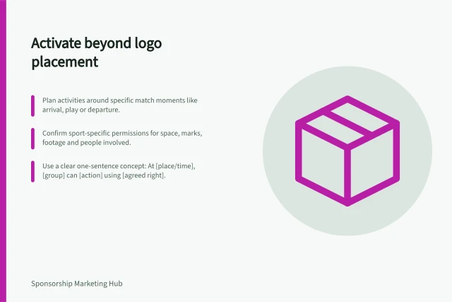 Activate beyond logo placement: Plan activities around specific match moments like arrival, play or departure.; Confirm sport-specific permissions for space, marks, footage and people involved.; Use a clear one-sentence concept: At [place/time], [group] can [action] using [agreed right]. Planning activation beyond a logo placement