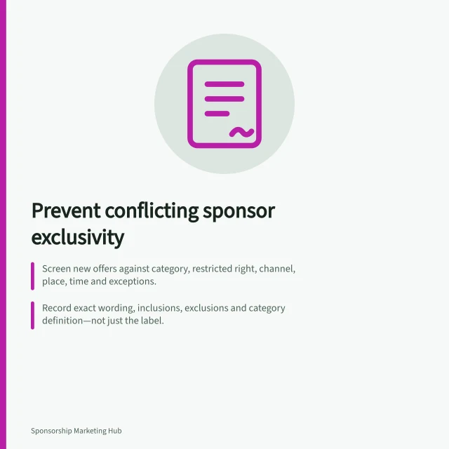 Prevent conflicting sponsor exclusivity: Screen new offers against category, restricted right, channel, place, time and exceptions.; Record exact wording, inclusions, exclusions and category definition—not just the label.; The ACCC can require businesses to back up claims made about products or services. Preventing different sponsors from receiving conflicting exclusivity