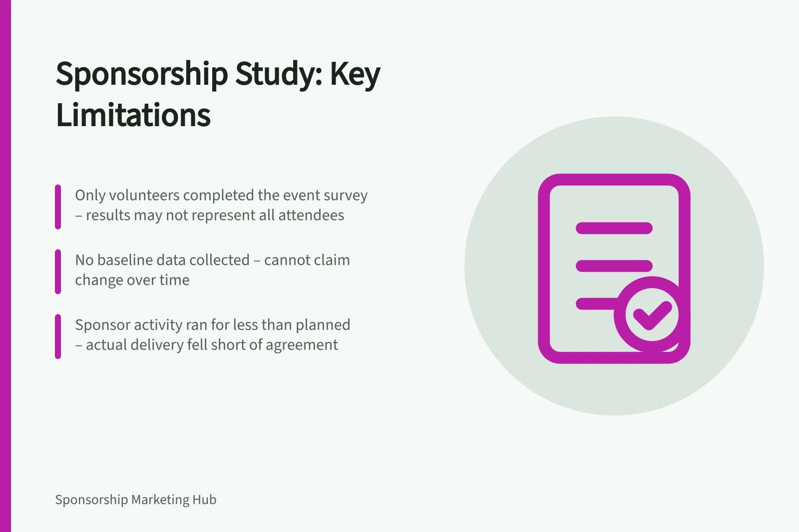 Sponsorship Study: Key Limitations: Only volunteers completed the event survey – results may not represent all attendees; No baseline data collected – cannot claim change over time; Sponsor activity ran for less than planned – actual delivery fell short of agreement